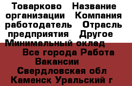 Товарково › Название организации ­ Компания-работодатель › Отрасль предприятия ­ Другое › Минимальный оклад ­ 7 000 - Все города Работа » Вакансии   . Свердловская обл.,Каменск-Уральский г.